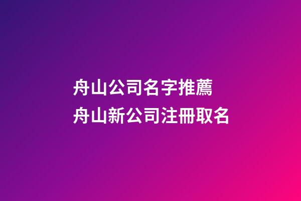 舟山公司名字推薦 舟山新公司注冊取名-第1張-公司起名-玄機派